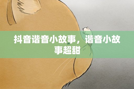 抖音谐音小故事，谐音小故事超甜