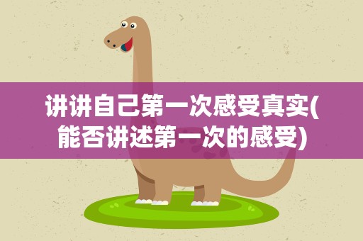 讲讲自己第一次感受真实(能否讲述第一次的感受)