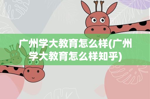 广州学大教育怎么样(广州学大教育怎么样知乎)