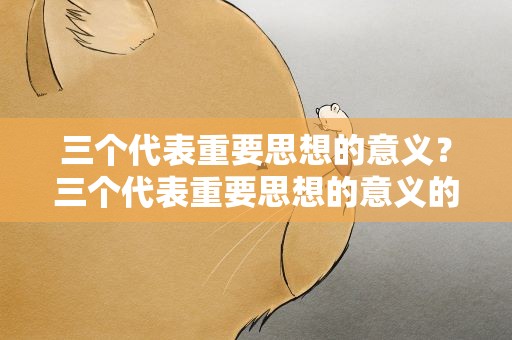 三个代表重要思想的意义？三个代表重要思想的意义的视频