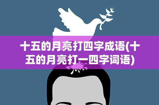 十五的月亮打四字成语(十五的月亮打一四字词语)