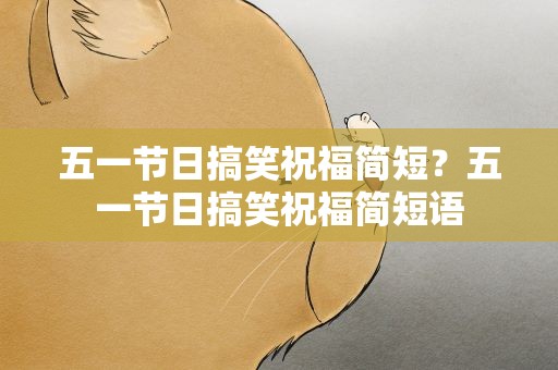 五一节日搞笑祝福简短？五一节日搞笑祝福简短语