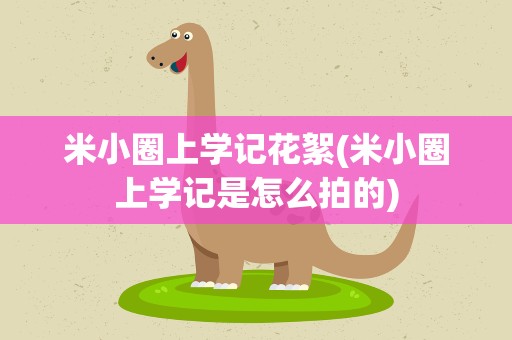 米小圈上学记花絮(米小圈上学记是怎么拍的)