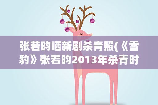 张若昀晒新剧杀青照(《雪豹》张若昀2013年杀青时间)