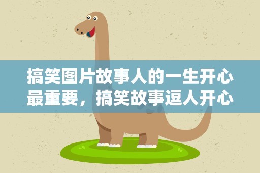 搞笑图片故事人的一生开心最重要，搞笑故事逗人开心一刻