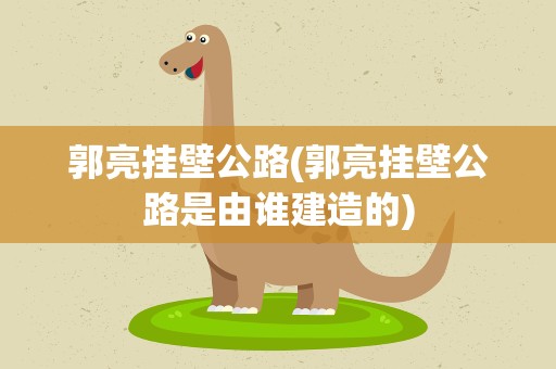 郭亮挂壁公路(郭亮挂壁公路是由谁建造的)