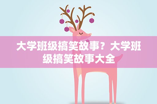 大学班级搞笑故事？大学班级搞笑故事大全