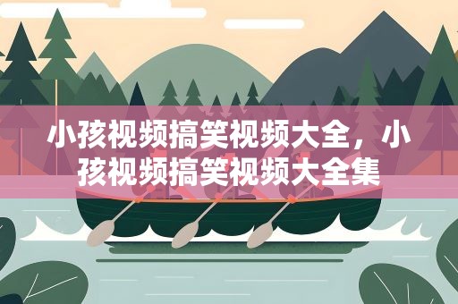 小孩视频搞笑视频大全，小孩视频搞笑视频大全集