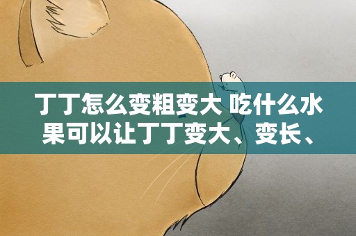 丁丁怎么变粗变大 吃什么水果可以让丁丁变大、变长、变粗、变硬。