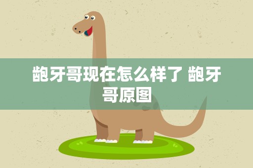 龅牙哥现在怎么样了 龅牙哥原图