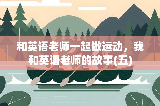 和英语老师一起做运动，我和英语老师的故事(五)