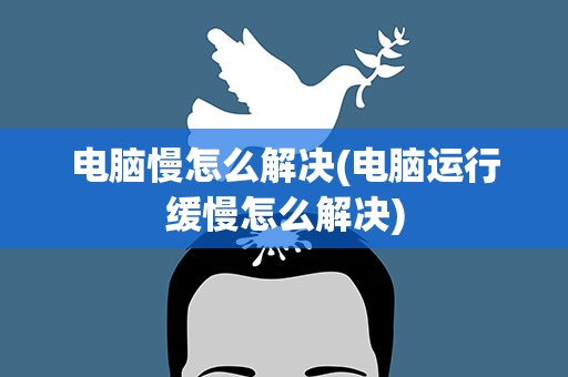 电脑慢怎么解决(电脑运行缓慢怎么解决)