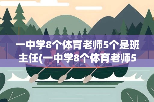 一中学8个体育老师5个是班主任(一中学8个体育老师5个是班主任,体育老师当班主任真的合适吗)