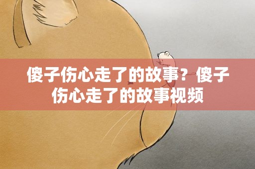 傻子伤心走了的故事？傻子伤心走了的故事视频