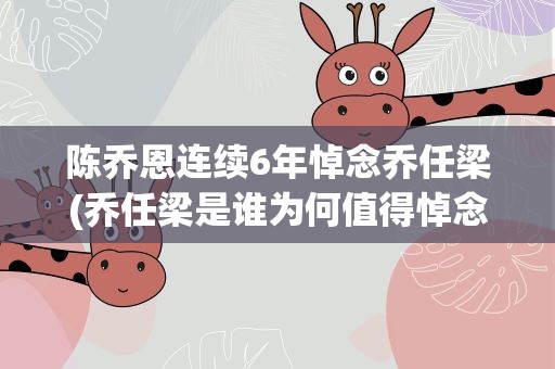 陈乔恩连续6年悼念乔任梁(乔任梁是谁为何值得悼念)