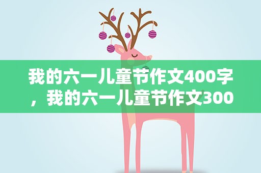 我的六一儿童节作文400字，我的六一儿童节作文300字