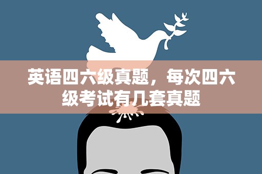 英语四六级真题，每次四六级考试有几套真题