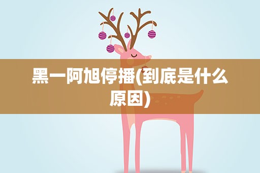黑一阿旭停播(到底是什么原因)