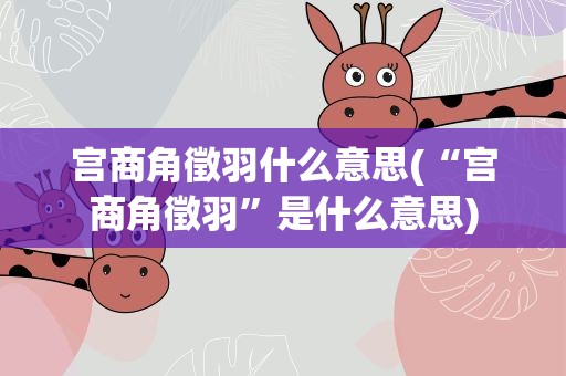 宫商角徵羽什么意思(“宫商角徵羽”是什么意思)