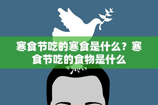 寒食节吃的寒食是什么？寒食节吃的食物是什么