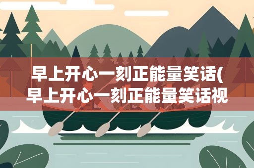 早上开心一刻正能量笑话(早上开心一刻正能量笑话视频)