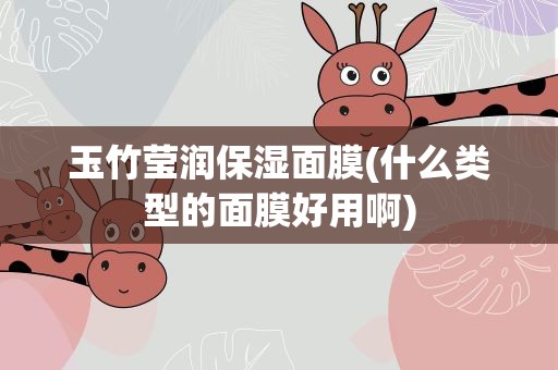 玉竹莹润保湿面膜(什么类型的面膜好用啊)
