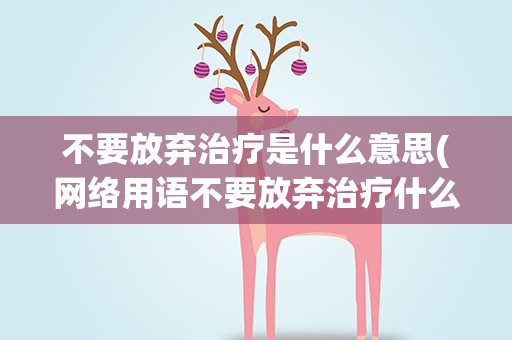不要放弃治疗是什么意思(网络用语不要放弃治疗什么意思)