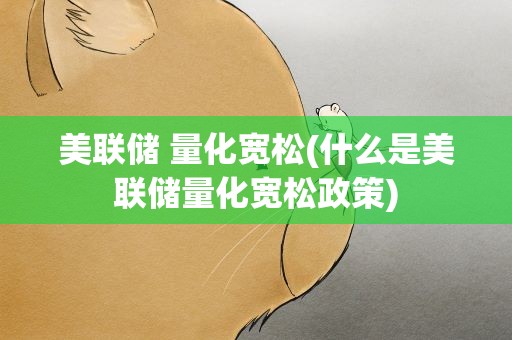 美联储 量化宽松(什么是美联储量化宽松政策)