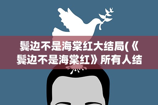 鬓边不是海棠红大结局(《鬓边不是海棠红》所有人结局是什么)