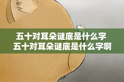 五十对耳朵谜底是什么字 五十对耳朵谜底是什么字啊