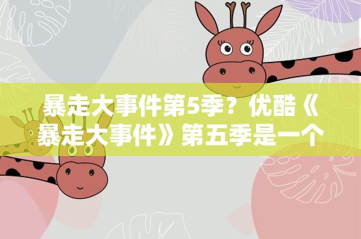 暴走大事件第5季？优酷《暴走大事件》第五季是一个怎样的节目
