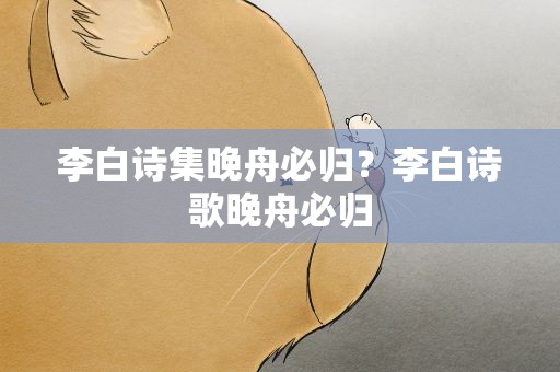 李白诗集晚舟必归？李白诗歌晚舟必归