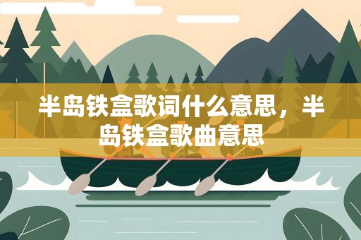 半岛铁盒歌词什么意思，半岛铁盒歌曲意思
