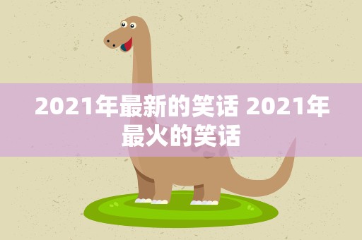 2021年最新的笑话 2021年最火的笑话