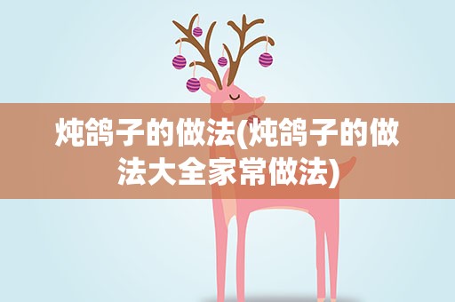 炖鸽子的做法(炖鸽子的做法大全家常做法)