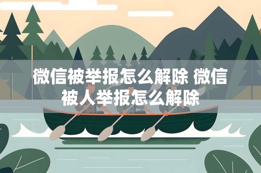 微信被举报怎么解除 微信被人举报怎么解除