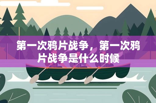 第一次鸦片战争，第一次鸦片战争是什么时候