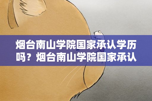 烟台南山学院国家承认学历吗？烟台南山学院国家承认学历吗知乎