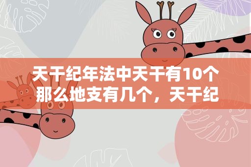 天干纪年法中天干有10个 那么地支有几个，天干纪年法中天干有10个那么地支有几个