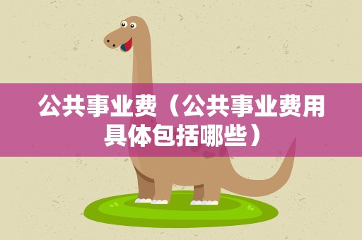 公共事业费（公共事业费用具体包括哪些）