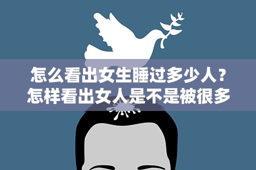 怎么看出女生睡过多少人？怎样看出女人是不是被很多男人睡过