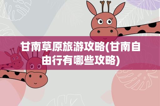 甘南草原旅游攻略(甘南自由行有哪些攻略)