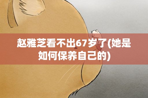 赵雅芝看不出67岁了(她是如何保养自己的)