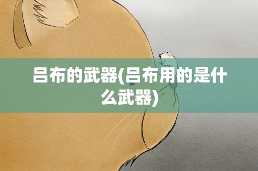 吕布的武器(吕布用的是什么武器)