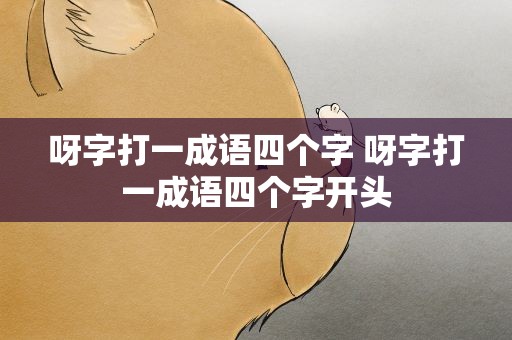 呀字打一成语四个字 呀字打一成语四个字开头