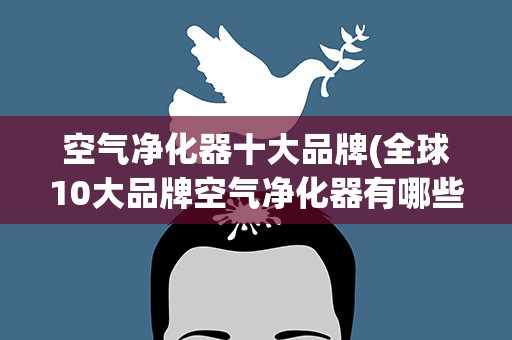 空气净化器十大品牌(全球10大品牌空气净化器有哪些)