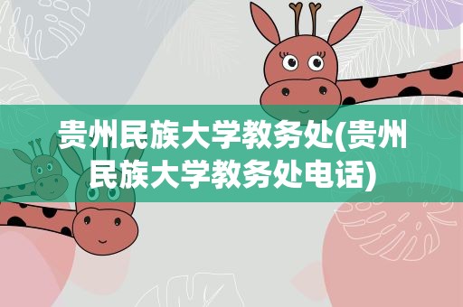 贵州民族大学教务处(贵州民族大学教务处电话)