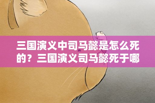 三国演义中司马懿是怎么死的？三国演义司马懿死于哪一集