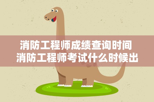 消防工程师成绩查询时间 消防工程师考试什么时候出成绩