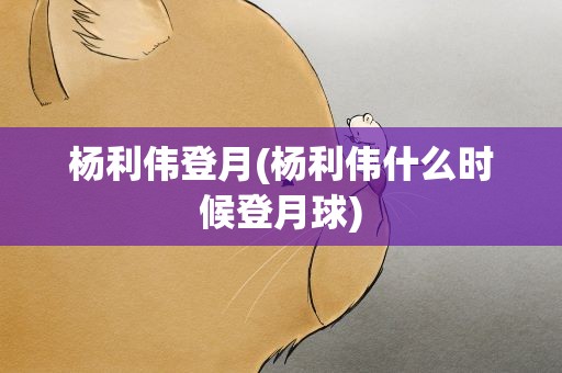 杨利伟登月(杨利伟什么时候登月球)